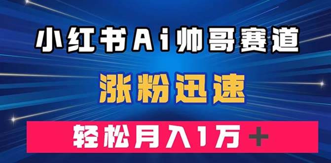 小红书AI帅哥赛道 ，涨粉迅速，轻松月入万元（附软件）网创吧-网创项目资源站-副业项目-创业项目-搞钱项目左姐网创