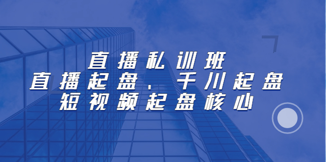 直播私训班：直播起盘、千川起盘、短视频起盘核心网创吧-网创项目资源站-副业项目-创业项目-搞钱项目左姐网创