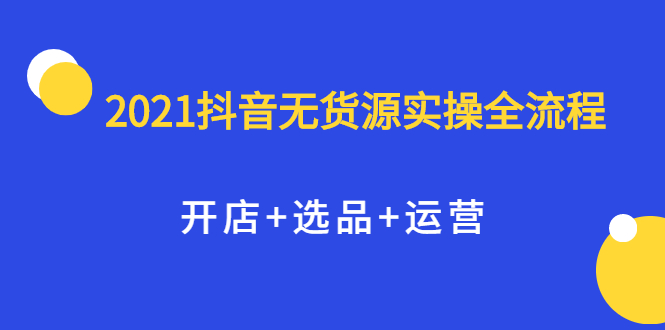 2021抖音无货源实操全流程，开店+选品+运营，全职兼职都可操作网创吧-网创项目资源站-副业项目-创业项目-搞钱项目左姐网创