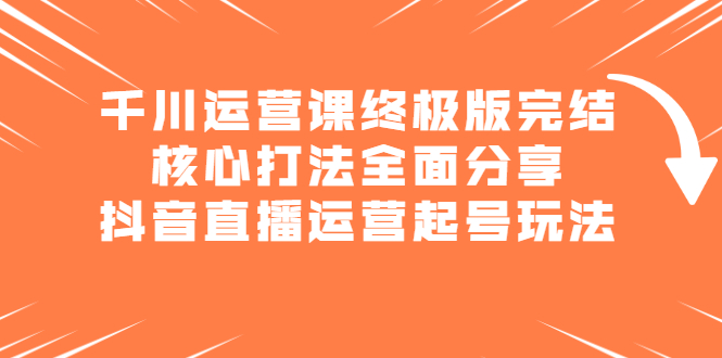 千川运营课终极版完结：核心打法全面分享，抖音直播运营起号玩法网创吧-网创项目资源站-副业项目-创业项目-搞钱项目左姐网创