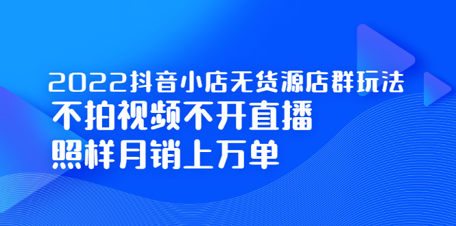 2022抖音小店无货源店群玩法，不拍视频不开直播照样月销上万单网创吧-网创项目资源站-副业项目-创业项目-搞钱项目左姐网创