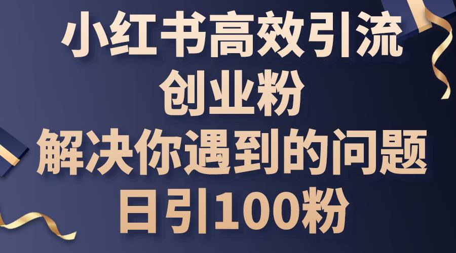 小红书高效引流创业粉，解决你遇到的问题，日引100粉网创吧-网创项目资源站-副业项目-创业项目-搞钱项目左姐网创