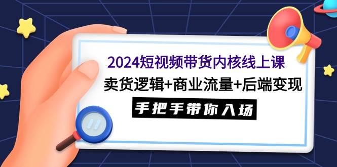 2024短视频带货内核线上课：卖货逻辑+商业流量+后端变现，手把手带你入场网创吧-网创项目资源站-副业项目-创业项目-搞钱项目左姐网创