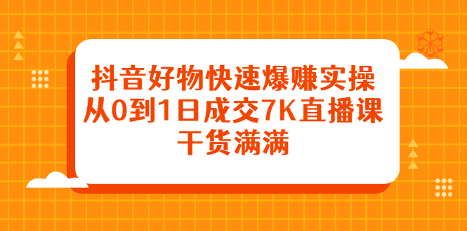 抖音好物快速爆赚实操，从0到1日成交7K直播课，干货满满网创吧-网创项目资源站-副业项目-创业项目-搞钱项目左姐网创