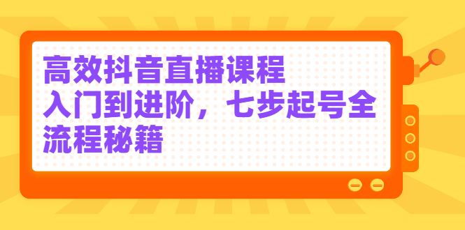 高效抖音直播课程，入门到进阶，七步起号全流程秘籍网创吧-网创项目资源站-副业项目-创业项目-搞钱项目左姐网创