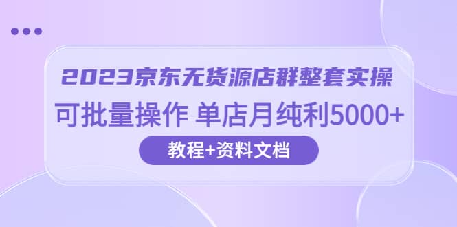 2023京东-无货源店群整套实操 可批量操作 单店月纯利5000+63节课+资料文档网创吧-网创项目资源站-副业项目-创业项目-搞钱项目左姐网创