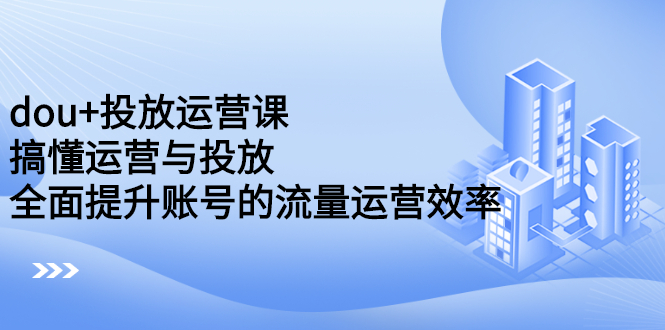 dou+投放运营课：搞懂运营与投放，全面提升账号的流量运营效率网创吧-网创项目资源站-副业项目-创业项目-搞钱项目左姐网创