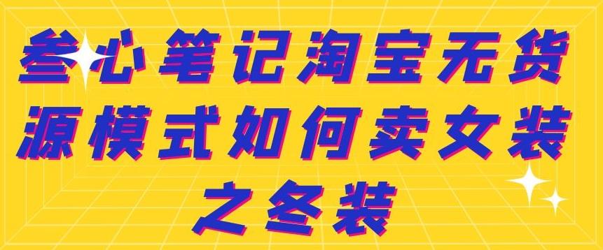 叁心笔记淘宝无货源模式如何卖女装之冬装网创吧-网创项目资源站-副业项目-创业项目-搞钱项目左姐网创