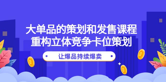 大单品的策划和发售课程：重构立体竞争卡位策划，让爆品持续爆卖网创吧-网创项目资源站-副业项目-创业项目-搞钱项目左姐网创