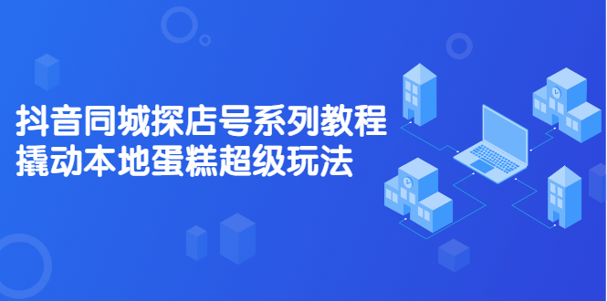 抖音同城探店号系列教程，撬动本地蛋糕超级玩法【视频课程】网创吧-网创项目资源站-副业项目-创业项目-搞钱项目左姐网创