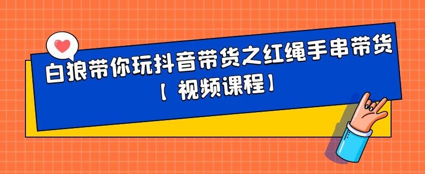 白狼带你玩抖音带货之红绳手串带货【视频课程】网创吧-网创项目资源站-副业项目-创业项目-搞钱项目左姐网创