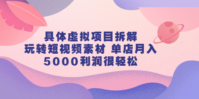 具体虚拟项目拆解，玩转短视频素材，单店月入几万+【视频课程】网创吧-网创项目资源站-副业项目-创业项目-搞钱项目左姐网创