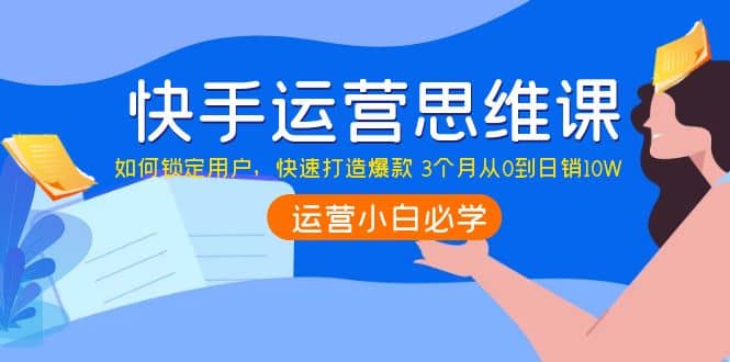 快手运营思维课：如何锁定用户，快速打造爆款网创吧-网创项目资源站-副业项目-创业项目-搞钱项目左姐网创