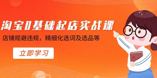 淘宝0基础起店实操课，店铺规避违规，精细化选词及选品等网创吧-网创项目资源站-副业项目-创业项目-搞钱项目左姐网创