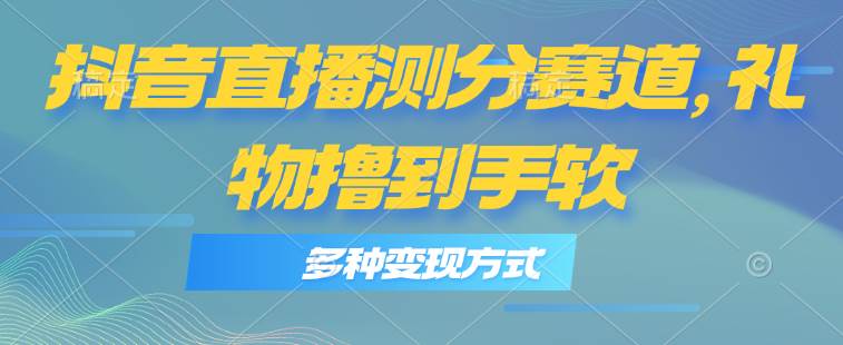 抖音直播测分赛道，多种变现方式，轻松日入1000+网创吧-网创项目资源站-副业项目-创业项目-搞钱项目左姐网创