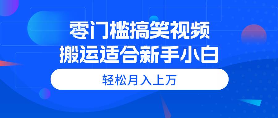 零门槛搞笑视频搬运，轻松月入上万，适合新手小白网创吧-网创项目资源站-副业项目-创业项目-搞钱项目左姐网创