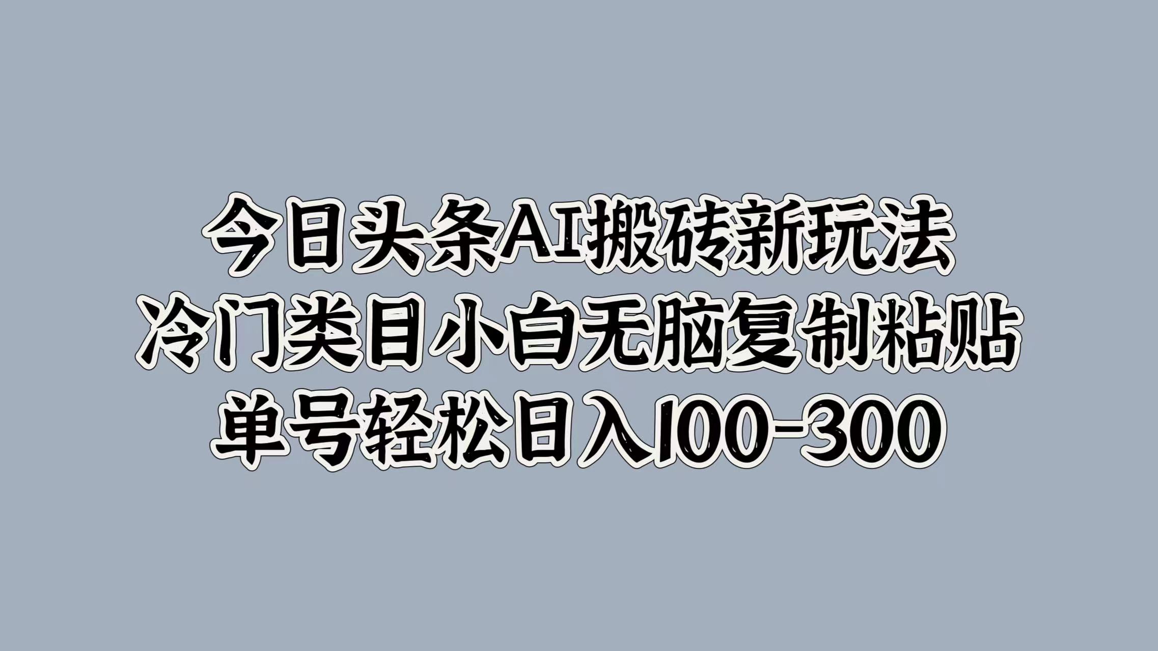 今日头条AI搬砖新玩法，冷门类目小白无脑复制粘贴，单号轻松日入100-300网创吧-网创项目资源站-副业项目-创业项目-搞钱项目左姐网创