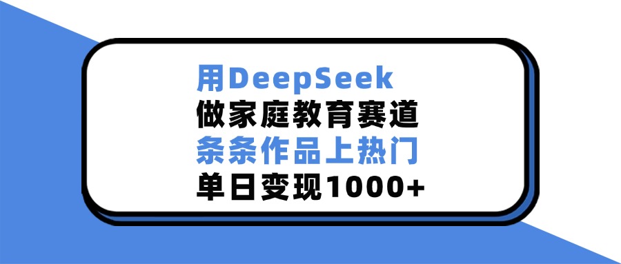 用DeepSeek做家庭教育赛道，条条作品上热门，单日变现1000+网创吧-网创项目资源站-副业项目-创业项目-搞钱项目左姐网创