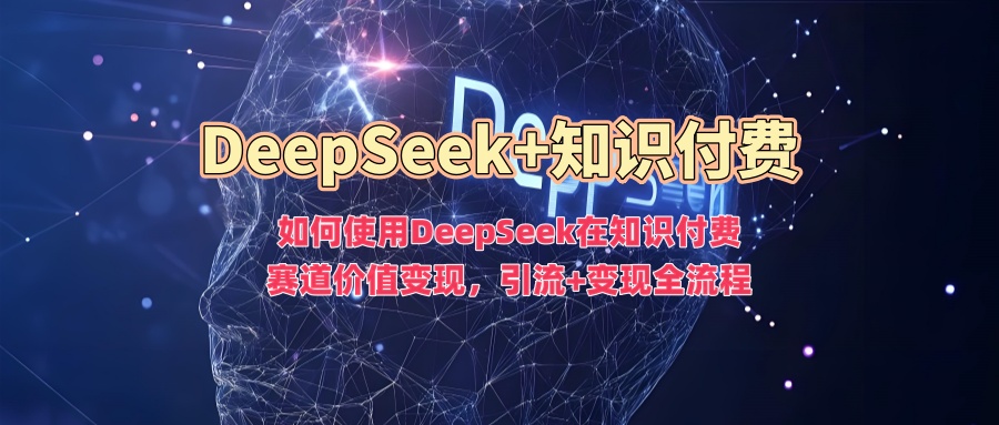 如何使用DeepSeek在知识付费赛道价值变现，引流+变现全流程网创吧-网创项目资源站-副业项目-创业项目-搞钱项目左姐网创