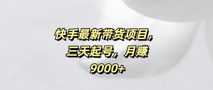 快手最新带货项目，三天起号，月赚9000+网创吧-网创项目资源站-副业项目-创业项目-搞钱项目左姐网创