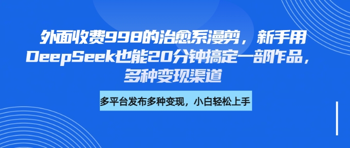 外面收费998的治愈系漫剪，新手用DeepSeek也能20分钟搞定一部作品，多种变现渠道网创吧-网创项目资源站-副业项目-创业项目-搞钱项目左姐网创