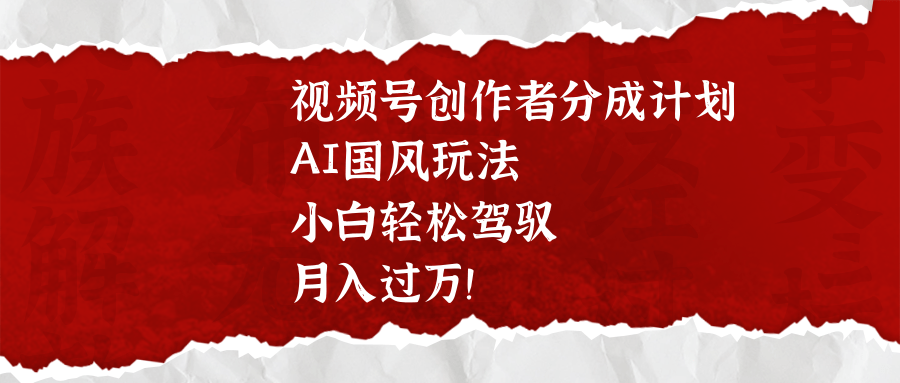 视频号创作者分成计划，AI国风玩法，小白轻松驾驭，月入过万！网创吧-网创项目资源站-副业项目-创业项目-搞钱项目左姐网创