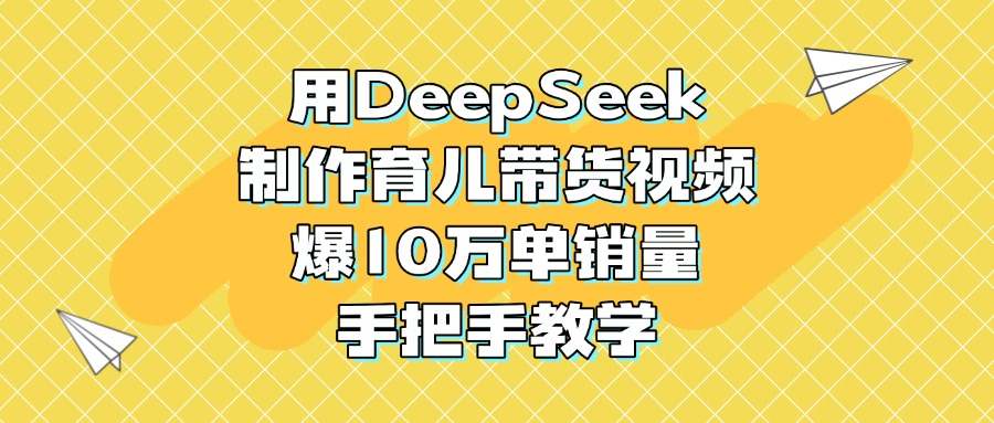 用DeepSeek制作育儿带货视频，爆10万单销量，手把手教学网创吧-网创项目资源站-副业项目-创业项目-搞钱项目左姐网创